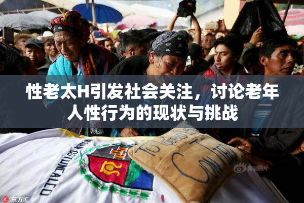 性老太H引发社会关注，讨论老年人性行为的现状与挑战