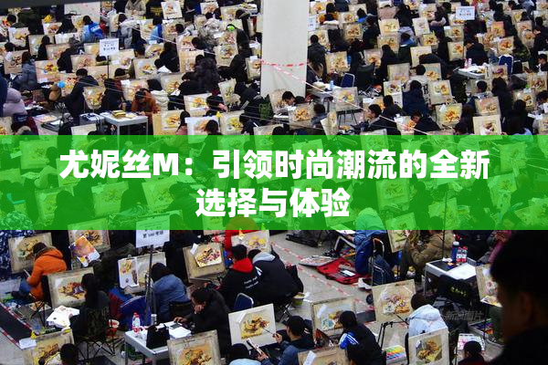 尤妮丝M：引领时尚潮流的全新选择与体验