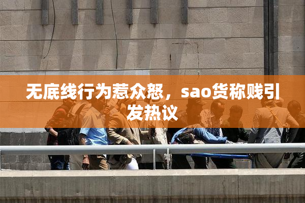 无底线行为惹众怒，sao货称贱引发热议