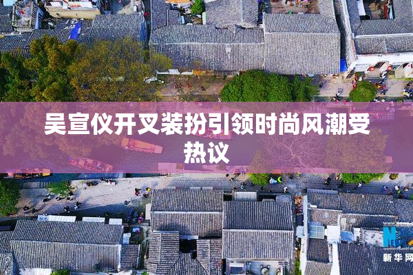 吴宣仪开叉装扮引领时尚风潮受热议