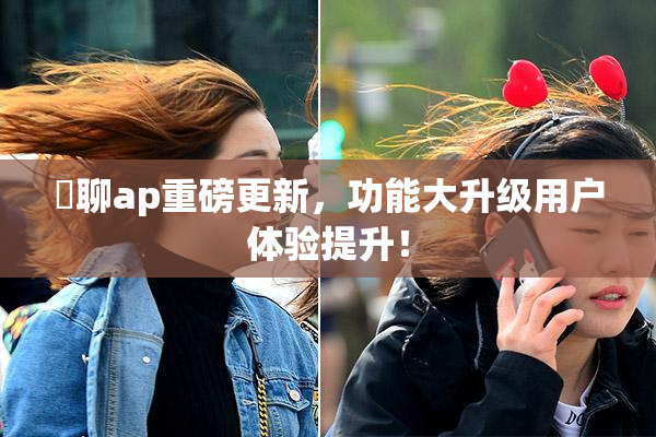 躶聊ap重磅更新，功能大升级用户体验提升！