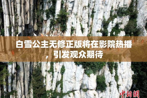 白雪公主无修正版将在影院热播，引发观众期待