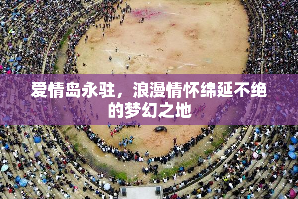 爱情岛永驻，浪漫情怀绵延不绝的梦幻之地