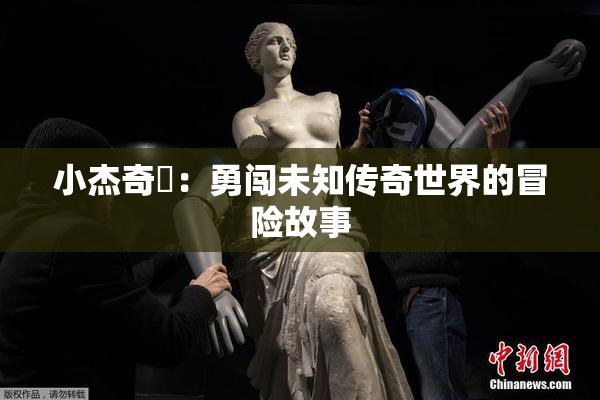 小杰奇犽：勇闯未知传奇世界的冒险故事