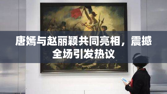 唐嫣与赵丽颖共同亮相，震撼全场引发热议