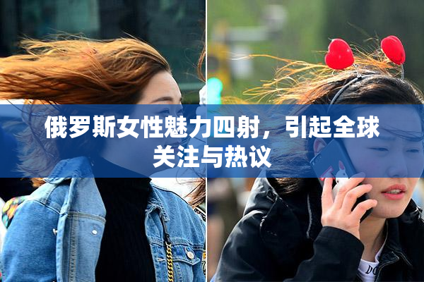 俄罗斯女性魅力四射，引起全球关注与热议