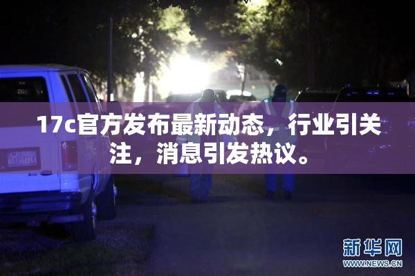17c官方发布最新动态，行业引关注，消息引发热议。