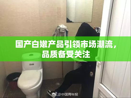 国产白嫩产品引领市场潮流，品质备受关注