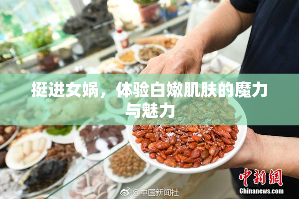 挺进女娲，体验白嫩肌肤的魔力与魅力
