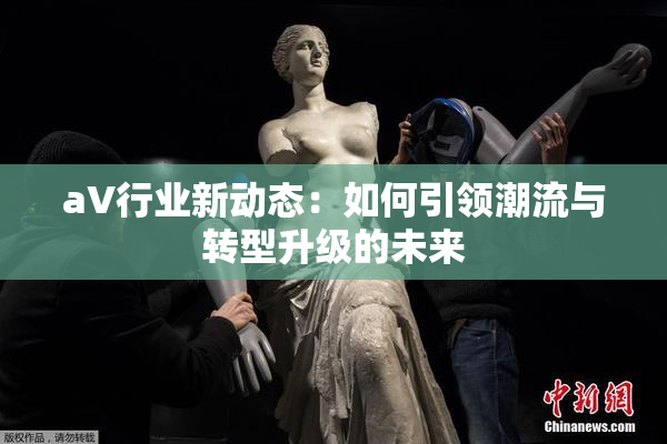 aV行业新动态：如何引领潮流与转型升级的未来
