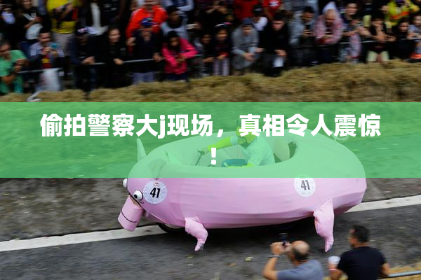 偷拍警察大j现场，真相令人震惊！