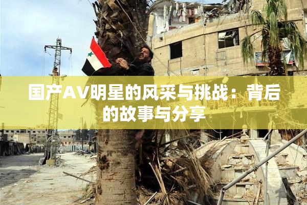 国产AV明星的风采与挑战：背后的故事与分享