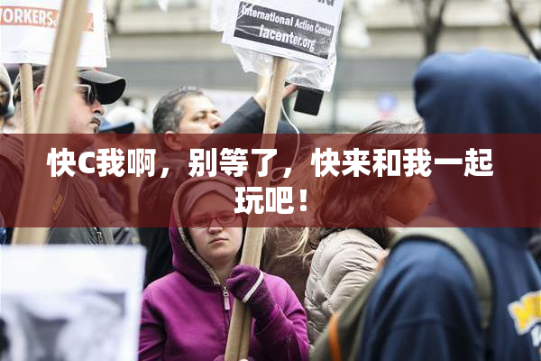 快C我啊，别等了，快来和我一起玩吧！