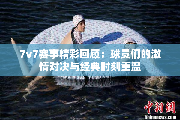 7v7赛事精彩回顾：球员们的激情对决与经典时刻重温