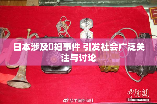 日本涉及婬妇事件 引发社会广泛关注与讨论
