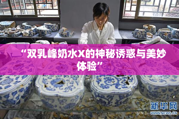 “双乳峰奶水X的神秘诱惑与美妙体验”