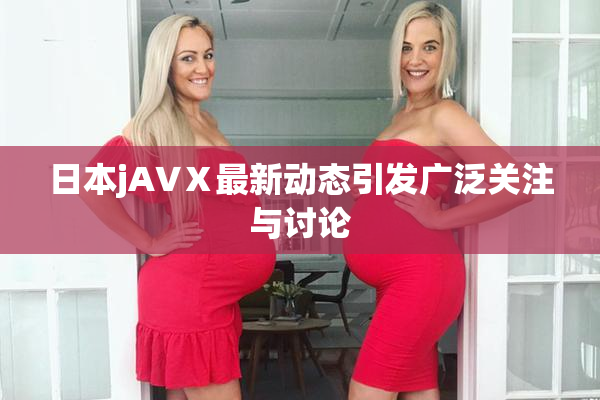 日本jA∨Ⅹ最新动态引发广泛关注与讨论