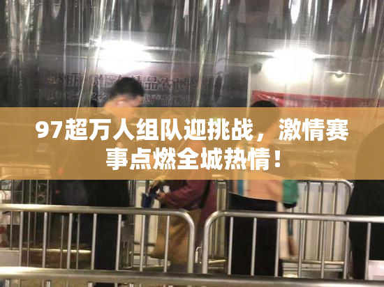 97超万人组队迎挑战，激情赛事点燃全城热情！