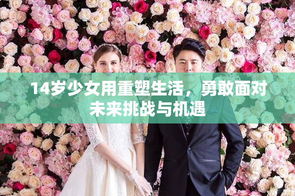 14岁少女用重塑生活，勇敢面对未来挑战与机遇