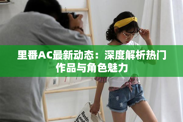 里番AC最新动态：深度解析热门作品与角色魅力