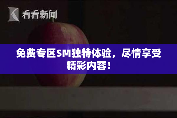 免费专区SM独特体验，尽情享受精彩内容！