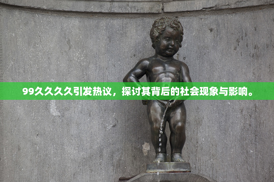 99久久久久引发热议，探讨其背后的社会现象与影响。