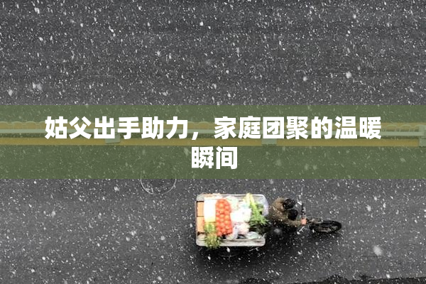 姑父出手助力，家庭团聚的温暖瞬间
