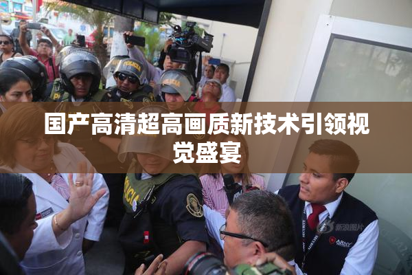 国产高清超高画质新技术引领视觉盛宴