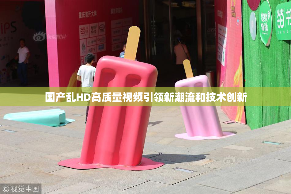 国产乱HD高质量视频引领新潮流和技术创新