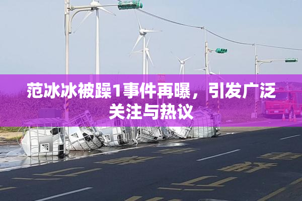 范冰冰被躁1事件再曝，引发广泛关注与热议