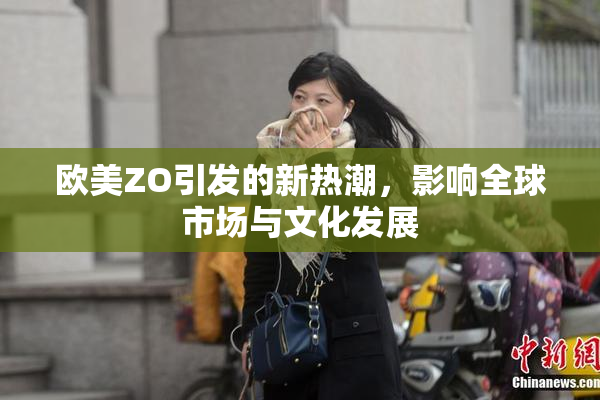 欧美ZO引发的新热潮，影响全球市场与文化发展