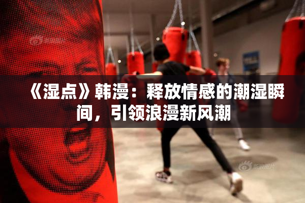 《湿点》韩漫：释放情感的潮湿瞬间，引领浪漫新风潮