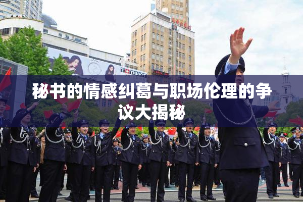 秘书的情感纠葛与职场伦理的争议大揭秘