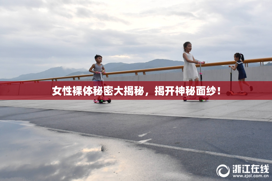 女性裸体秘密大揭秘，揭开神秘面纱！