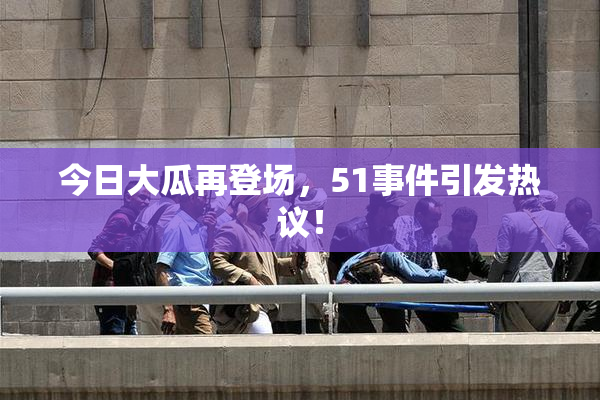 今日大瓜再登场，51事件引发热议！