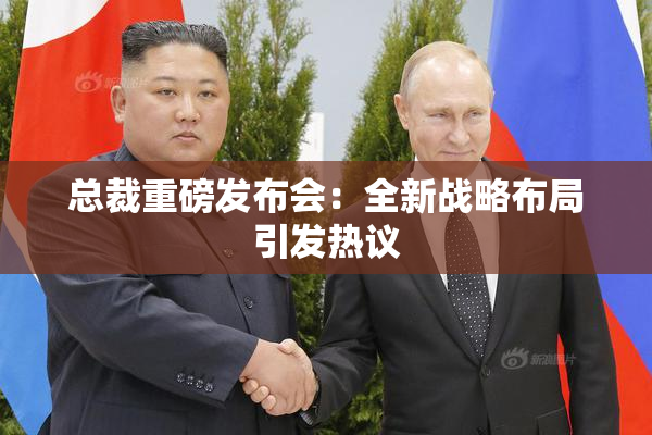 总裁重磅发布会：全新战略布局引发热议