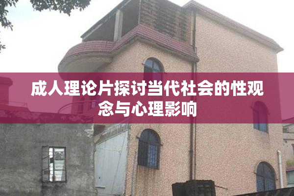 成人理论片探讨当代社会的性观念与心理影响