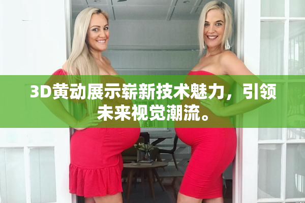 3D黄动展示崭新技术魅力，引领未来视觉潮流。