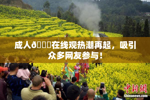 成人🔞在线观热潮再起，吸引众多网友参与！