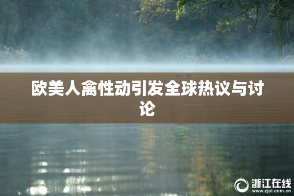 欧美人禽性动引发全球热议与讨论