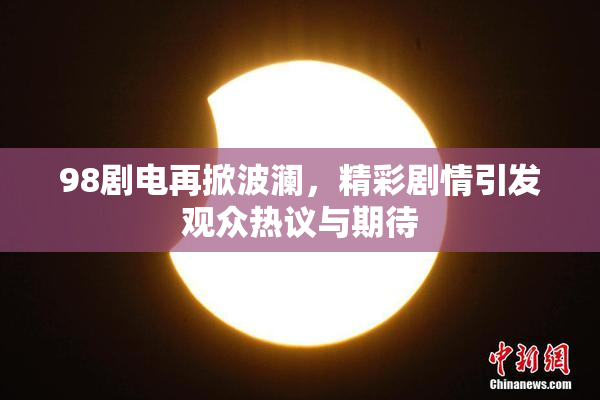 98剧电再掀波澜，精彩剧情引发观众热议与期待