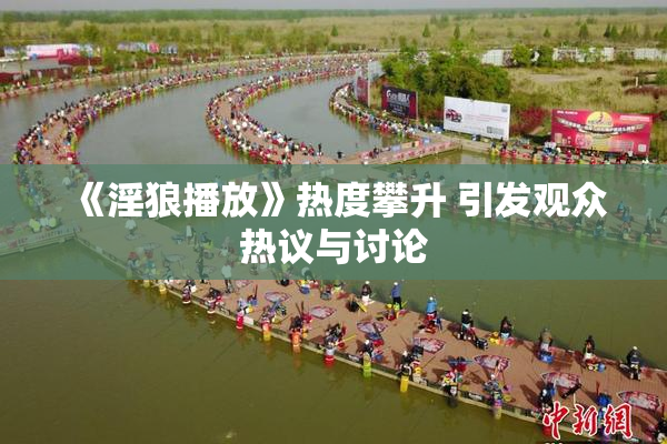 《淫狼播放》热度攀升 引发观众热议与讨论