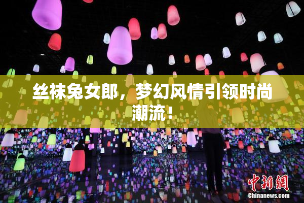 丝袜兔女郎，梦幻风情引领时尚潮流！