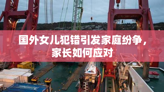 国外女儿犯错引发家庭纷争，家长如何应对