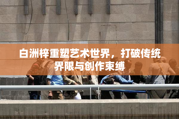 白洲梓重塑艺术世界，打破传统界限与创作束缚