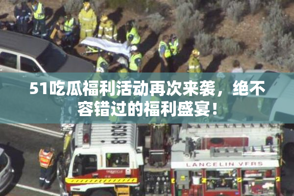 51吃瓜福利活动再次来袭，绝不容错过的福利盛宴！