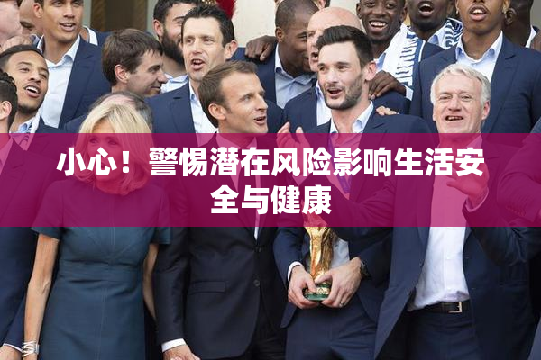 小心！警惕潜在风险影响生活安全与健康