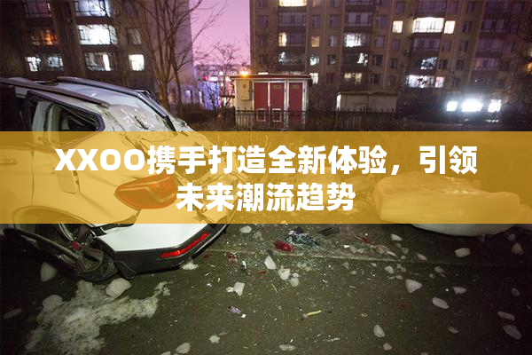 XXOO携手打造全新体验，引领未来潮流趋势