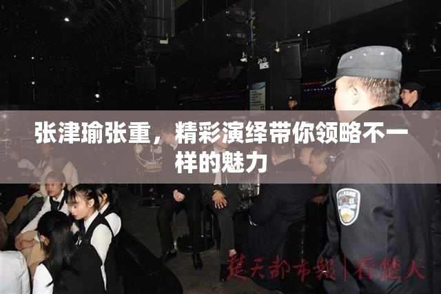 张津瑜张重，精彩演绎带你领略不一样的魅力