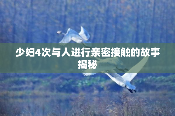 少妇4次与人进行亲密接触的故事揭秘
